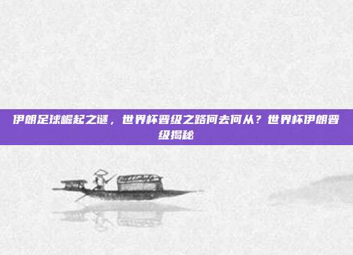 伊朗足球崛起之谜，世界杯晋级之路何去何从？世界杯伊朗晋级揭秘