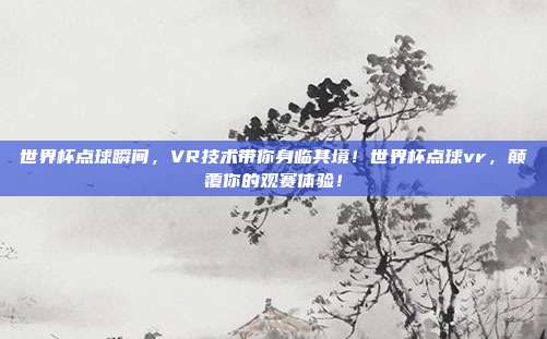 世界杯点球瞬间，VR技术带你身临其境！世界杯点球vr，颠覆你的观赛体验！