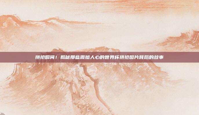 拼抢瞬间！揭秘那些震撼人心的世界杯拼抢图片背后的故事