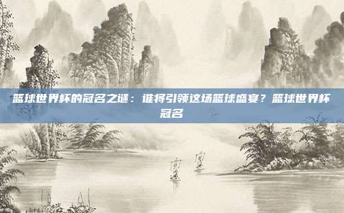 篮球世界杯的冠名之谜：谁将引领这场篮球盛宴？篮球世界杯冠名