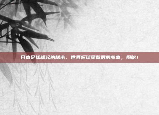 日本足球崛起的秘密：世界杯球星背后的故事，揭秘！