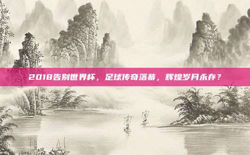 2018告别世界杯，足球传奇落幕，辉煌岁月永存？