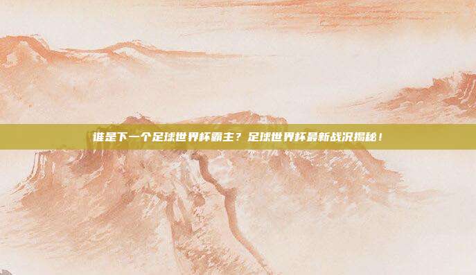 谁是下一个足球世界杯霸主？足球世界杯最新战况揭秘！