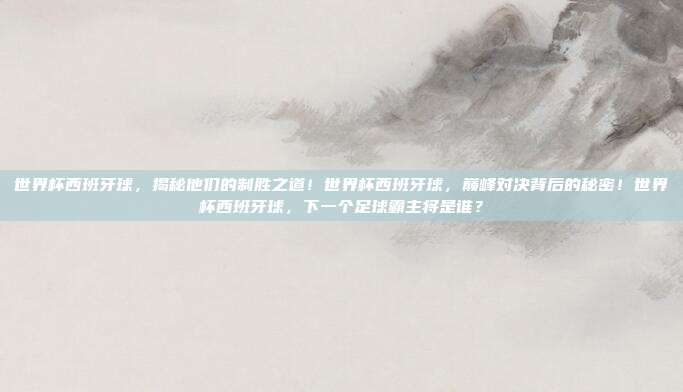 世界杯西班牙球，揭秘他们的制胜之道！世界杯西班牙球，巅峰对决背后的秘密！世界杯西班牙球，下一个足球霸主将是谁？