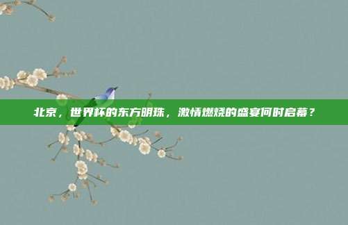 北京，世界杯的东方明珠，激情燃烧的盛宴何时启幕？