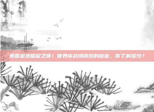 美国足球崛起之谜!世界杯战绩背后的秘密,你了解多少?