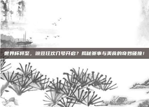 世界杯将至，豌豆狂欢几号开启？揭秘赛事与美食的奇妙碰撞！