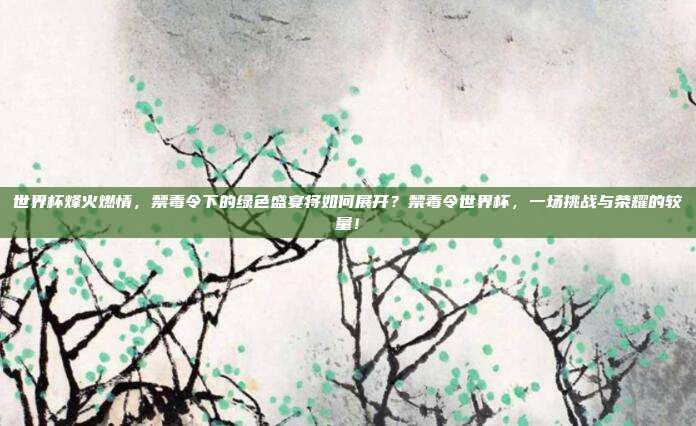 世界杯烽火燃情，禁毒令下的绿色盛宴将如何展开？禁毒令世界杯，一场挑战与荣耀的较量！