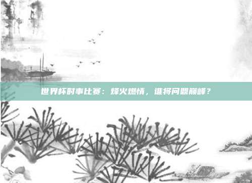 世界杯时事比赛：烽火燃情，谁将问鼎巅峰？