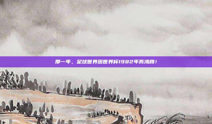那一年，足球世界因世界杯1982年而沸腾！