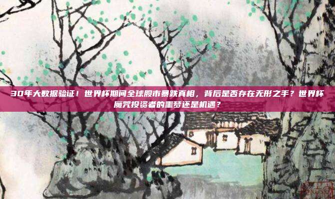 30年大数据验证！世界杯期间全球股市暴跌真相，背后是否存在无形之手？世界杯魔咒投资者的噩梦还是机遇？