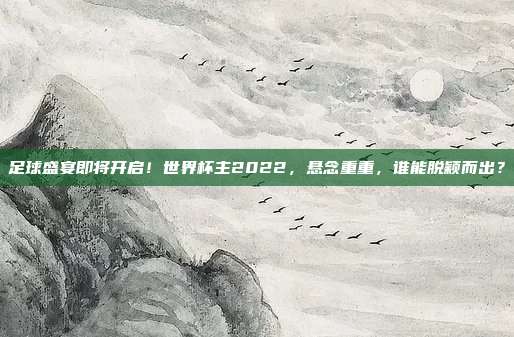 足球盛宴即将开启！世界杯主2022，悬念重重，谁能脱颖而出？