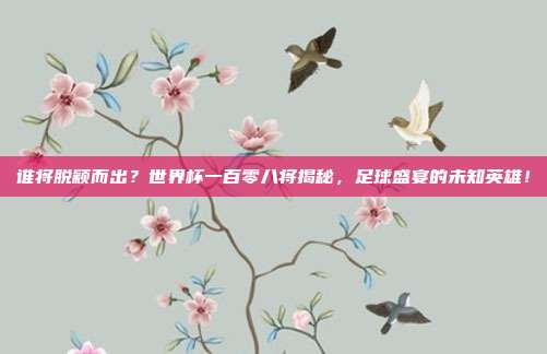 谁将脱颖而出？世界杯一百零八将揭秘，足球盛宴的未知英雄！