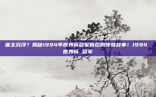 谁主沉浮？揭秘1994年世界杯冠军背后的传奇故事！1994 世界杯 冠军