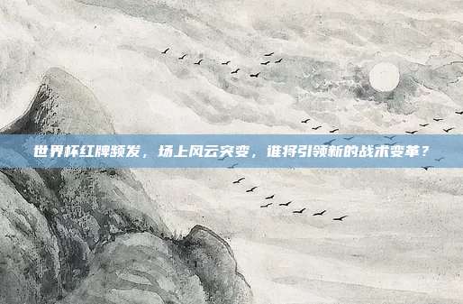 世界杯红牌频发，场上风云突变，谁将引领新的战术变革？