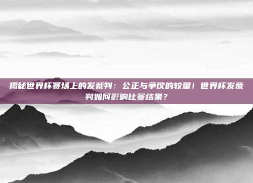 揭秘世界杯赛场上的发裁判：公正与争议的较量！世界杯发裁判如何影响比赛结果？