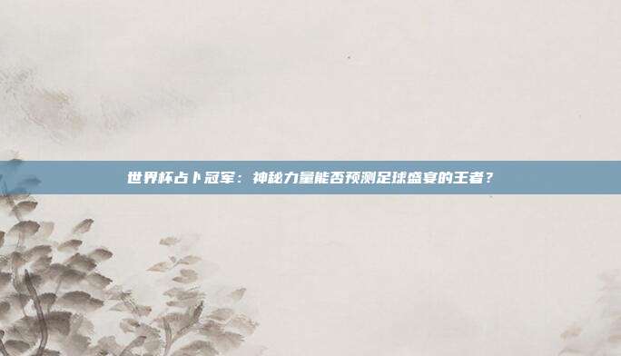 世界杯占卜冠军：神秘力量能否预测足球盛宴的王者？