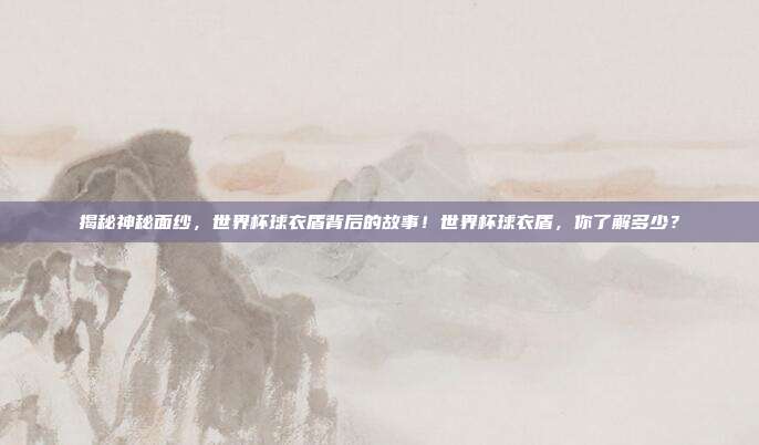 揭秘神秘面纱，世界杯球衣盾背后的故事！世界杯球衣盾，你了解多少？