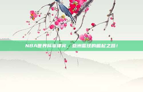NBA世界杯菲律宾，亚洲篮球的崛起之路！