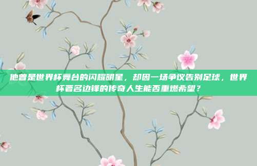 他曾是世界杯舞台的闪耀明星，却因一场争议告别足球，世界杯著名边锋的传奇人生能否重燃希望？