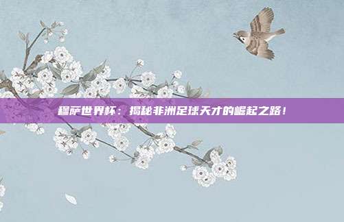 穆萨世界杯：揭秘非洲足球天才的崛起之路！
