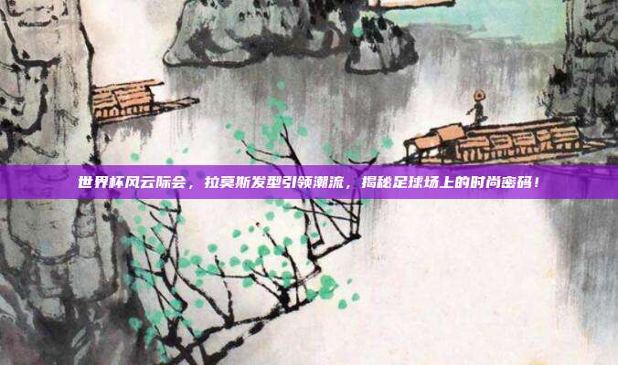 世界杯风云际会，拉莫斯发型引领潮流，揭秘足球场上的时尚密码！