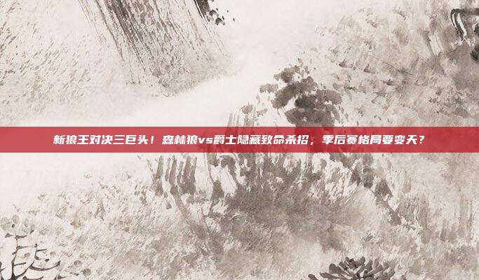 新狼王对决三巨头！森林狼vs爵士隐藏致命杀招，季后赛格局要变天？