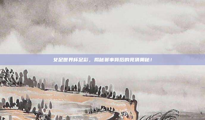 女足世界杯足彩，揭秘赛事背后的竞猜奥秘！