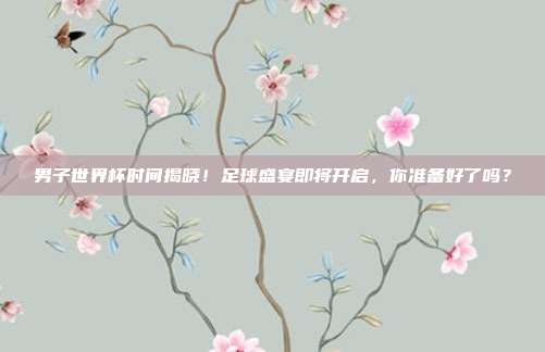 男子世界杯时间揭晓！足球盛宴即将开启，你准备好了吗？