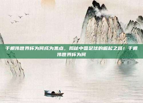 于根伟世界杯为何成为焦点，揭秘中国足球的崛起之路！于根伟世界杯为何