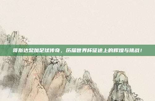 哥斯达黎加足球传奇，历届世界杯征途上的辉煌与挑战！