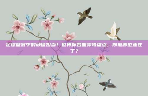 足球盛宴中的颜值担当！世界杯各国帅哥盘点，你被哪位迷住了？