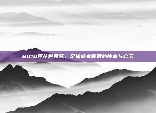 2010莲花世界杯：足球盛宴背后的故事与启示