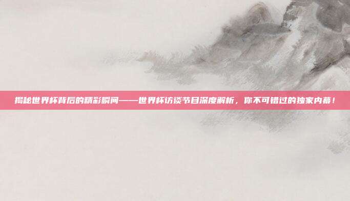 揭秘世界杯背后的精彩瞬间——世界杯访谈节目深度解析，你不可错过的独家内幕！