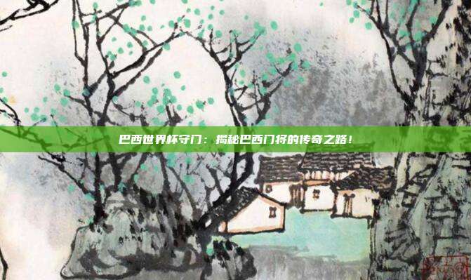 巴西世界杯守门：揭秘巴西门将的传奇之路！