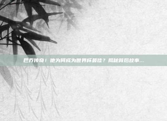 巴乔传奇！他为何成为世界杯最佳？揭秘背后故事...