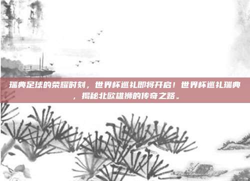 瑞典足球的荣耀时刻，世界杯巡礼即将开启！世界杯巡礼瑞典，揭秘北欧雄狮的传奇之路。