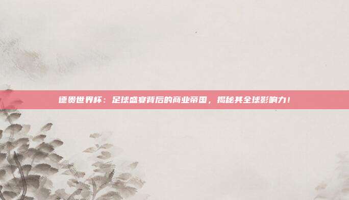 德贵世界杯：足球盛宴背后的商业帝国，揭秘其全球影响力！