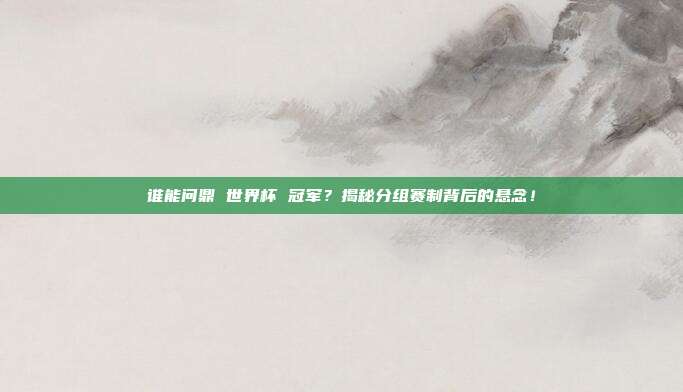 谁能问鼎 世界杯 冠军？揭秘分组赛制背后的悬念！