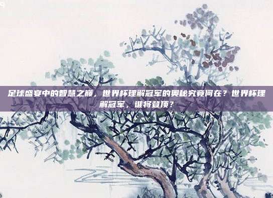 足球盛宴中的智慧之巅，世界杯理解冠军的奥秘究竟何在？世界杯理解冠军，谁将登顶？