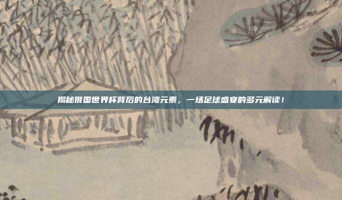 揭秘俄国世界杯背后的台湾元素，一场足球盛宴的多元解读！