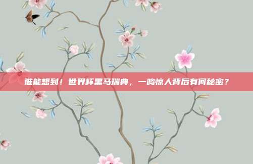 谁能想到！世界杯黑马瑞典，一鸣惊人背后有何秘密？