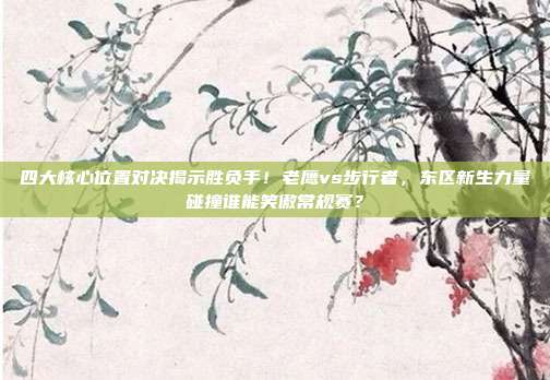 四大核心位置对决揭示胜负手！老鹰vs步行者，东区新生力量碰撞谁能笑傲常规赛？