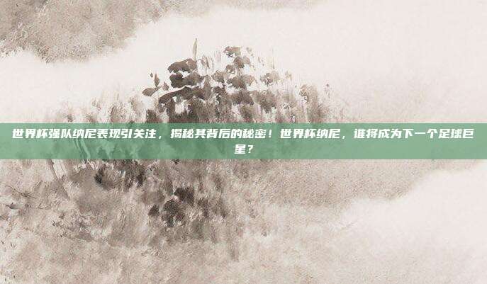 世界杯强队纳尼表现引关注，揭秘其背后的秘密！世界杯纳尼，谁将成为下一个足球巨星？