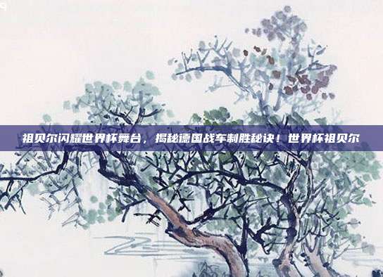 祖贝尔闪耀世界杯舞台，揭秘德国战车制胜秘诀！世界杯祖贝尔