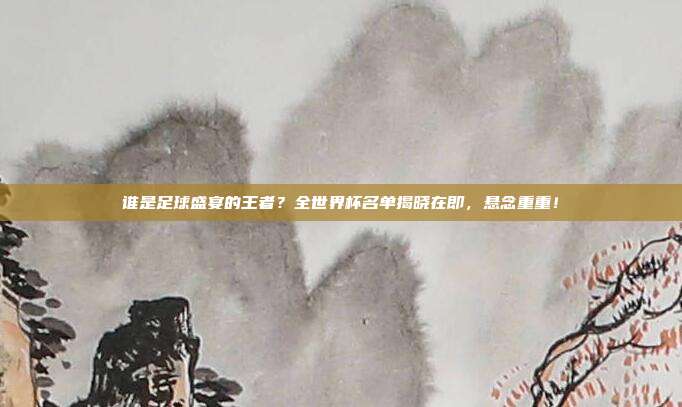 谁是足球盛宴的王者？全世界杯名单揭晓在即，悬念重重！