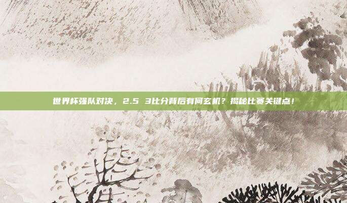 世界杯强队对决，2.5 3比分背后有何玄机？揭秘比赛关键点！