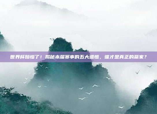 世界杯赔惨了！揭秘本届赛事的五大遗憾，谁才是真正的赢家？
