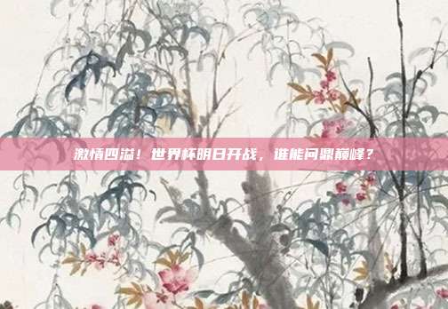 激情四溢！世界杯明日开战，谁能问鼎巅峰？