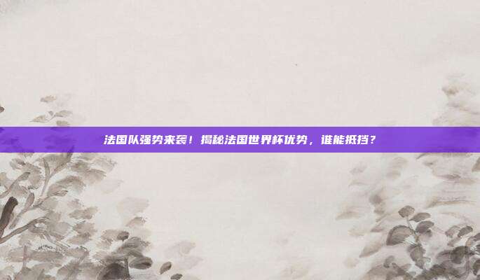 法国队强势来袭！揭秘法国世界杯优势，谁能抵挡？